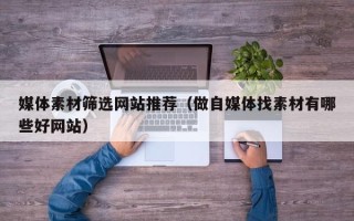嵊州媒体素材筛选网站推荐（做自媒体找素材有哪些好网站）