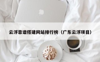 嵊州云浮靠谱搭建网站排行榜（广东云浮项目）