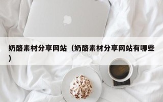 嵊州奶酪素材分享网站（奶酪素材分享网站有哪些）