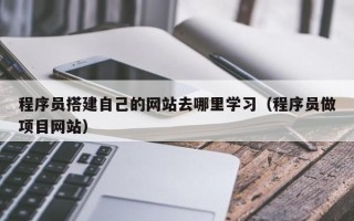嵊州程序员搭建自己的网站去哪里学习（程序员做项目网站）